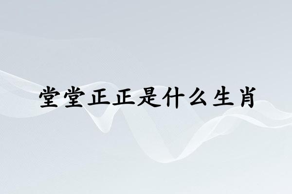堂堂正正是什么生肖